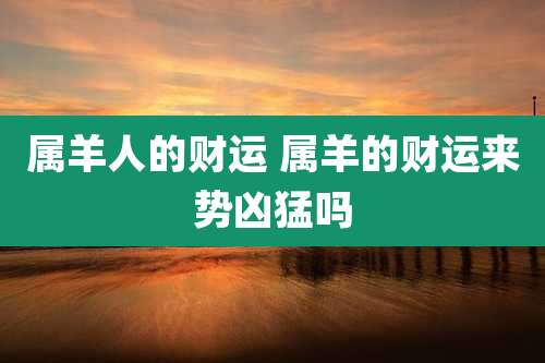 属羊人的财运 属羊的财运来势凶猛吗