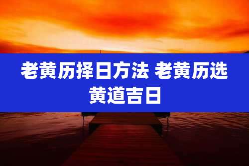 老黄历择日方法 老黄历选黄道吉日