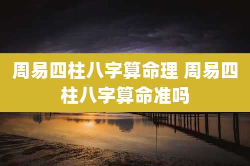 周易四柱八字算命理 周易四柱八字算命准吗