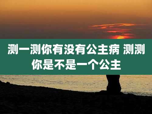 测一测你有没有公主病 测测你是不是一个公主