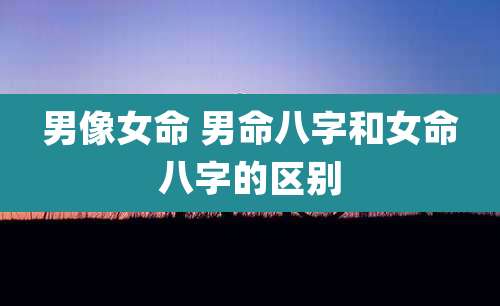 男像女命 男命八字和女命八字的区别