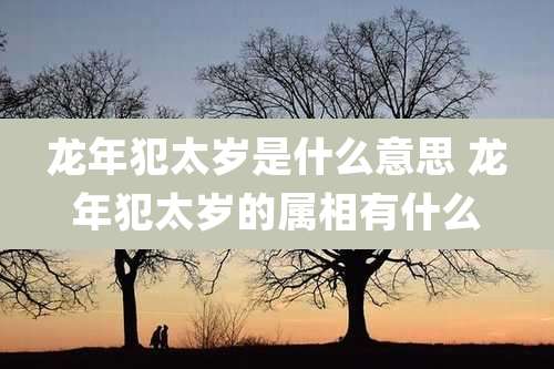 龙年犯太岁是什么意思 龙年犯太岁的属相有什么