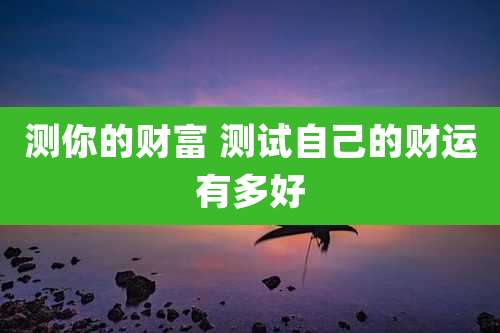 测你的财富 测试自己的财运有多好