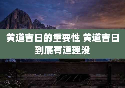 黄道吉日的重要性 黄道吉日到底有道理没