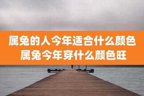 属兔的人今年适合什么颜色 属兔今年穿什么颜色旺