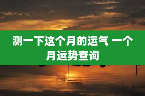测一下这个月的运气 一个月运势查询