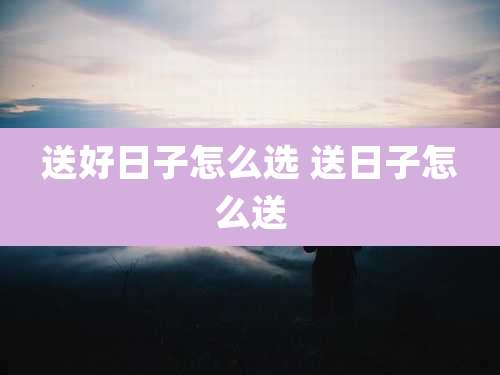送好日子怎么选 送日子怎么送