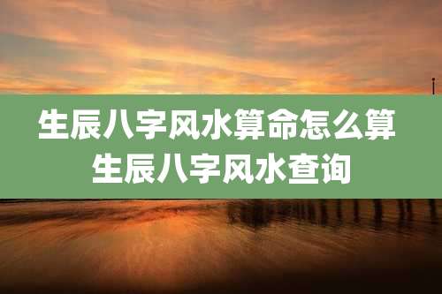生辰八字风水算命怎么算 生辰八字风水查询