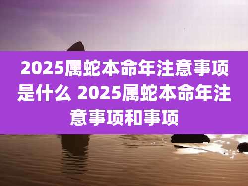 2025属蛇本命年注意事项是什么 2025属蛇本命年注意事项和事项