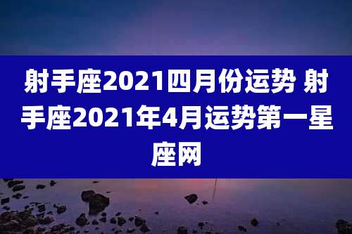 射手座2021四月份运势 射手座2021年4月运势第一星座网