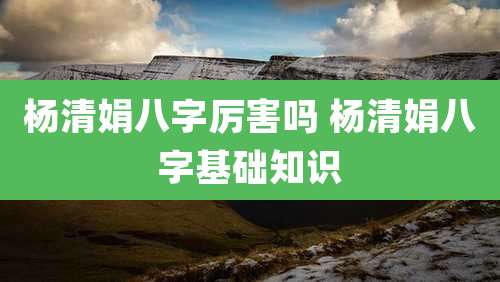 杨清娟八字厉害吗 杨清娟八字基础知识