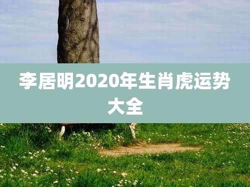 李居明2020年生肖虎运势大全