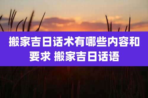 搬家吉日话术有哪些内容和要求 搬家吉日话语