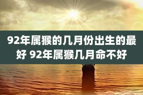 92年属猴的几月份出生的最好 92年属猴几月命不好