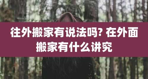 往外搬家有说法吗? 在外面搬家有什么讲究