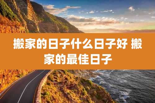 搬家的日子什么日子好 搬家的最佳日子