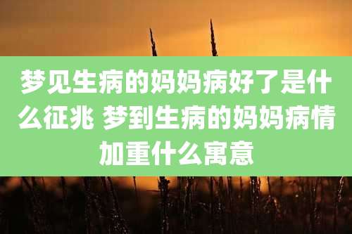 梦见生病的妈妈病好了是什么征兆 梦到生病的妈妈病情加重什么寓意