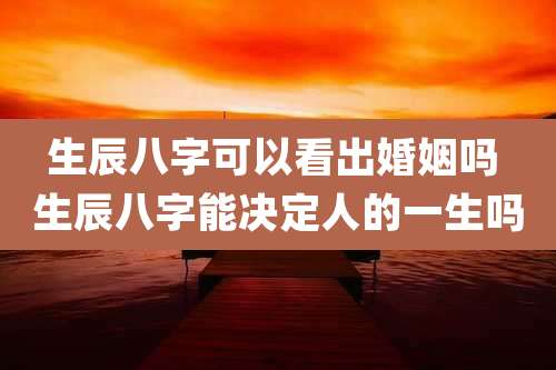 生辰八字可以看出婚姻吗 生辰八字能决定人的一生吗