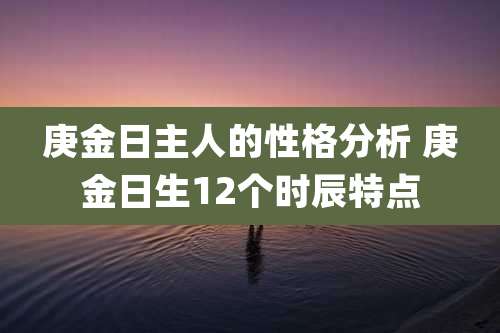 庚金日主人的性格分析 庚金日生12个时辰特点
