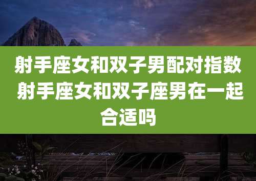 射手座女和双子男配对指数 射手座女和双子座男在一起合适吗