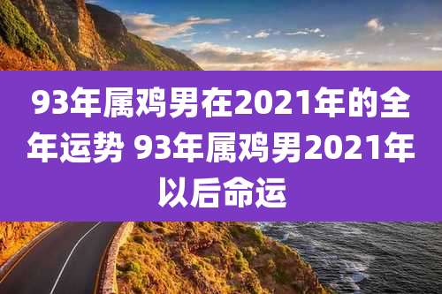 93年属鸡男在2021年的全年运势 93年属鸡男2021年以后命运