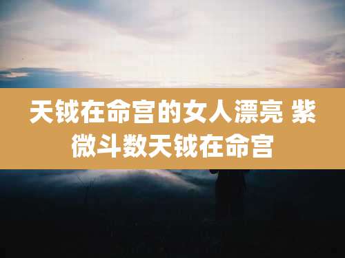 天钺在命宫的女人漂亮 紫微斗数天钺在命宫