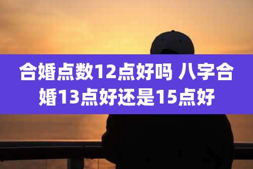 合婚点数12点好吗 八字合婚13点好还是15点好