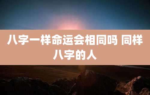 八字一样命运会相同吗 同样八字的人
