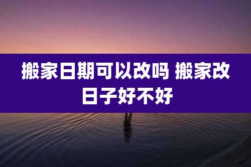 搬家日期可以改吗 搬家改日子好不好