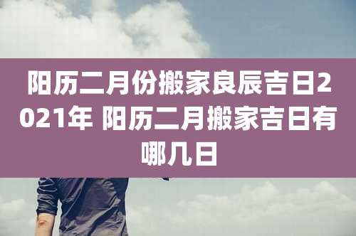 阳历二月份搬家良辰吉日2021年 阳历二月搬家吉日有哪几日