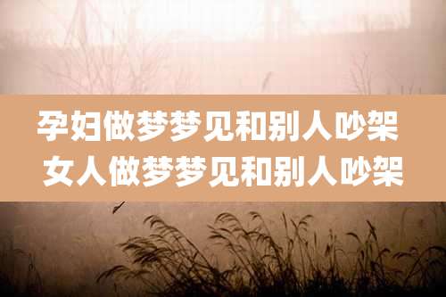 孕妇做梦梦见和别人吵架 女人做梦梦见和别人吵架
