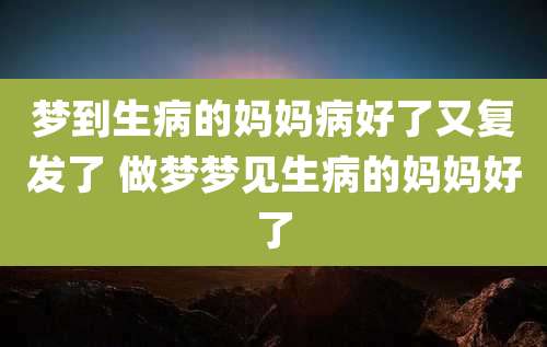 梦到生病的妈妈病好了又复发了 做梦梦见生病的妈妈好了