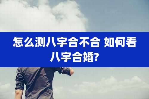 怎么测八字合不合 如何看八字合婚?