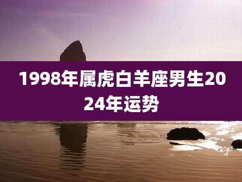 1998年属虎白羊座男生2024年运势