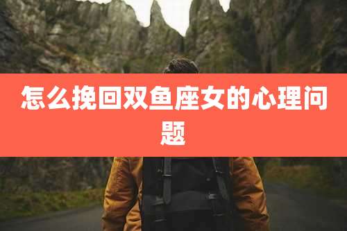 怎么挽回双鱼座女的心理问题