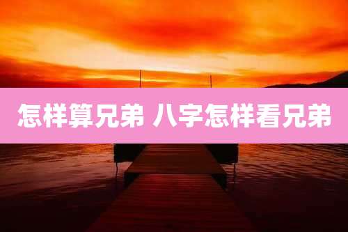 怎样算兄弟 八字怎样看兄弟