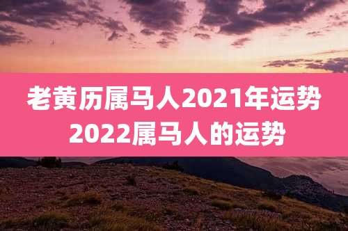 老黄历属马人2021年运势 2022属马人的运势