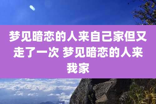 梦见暗恋的人来自己家但又走了一次 梦见暗恋的人来我家
