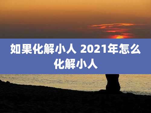 如果化解小人 2021年怎么化解小人