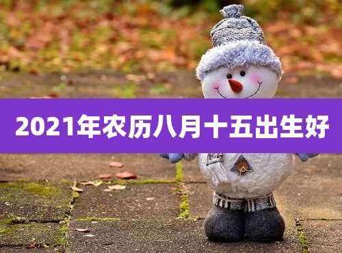 2021年农历八月十五出生好