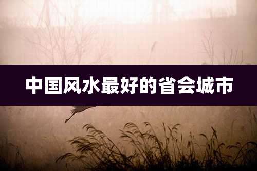 中国风水最好的省会城市