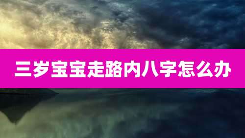 三岁宝宝走路内八字怎么办