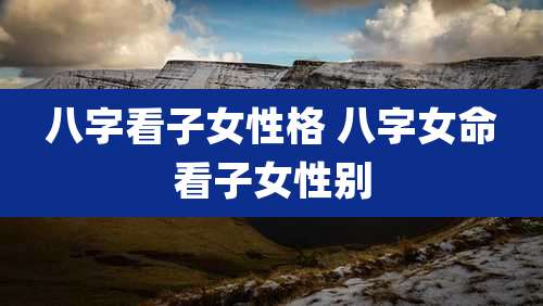 八字看子女性格 八字女命看子女性别