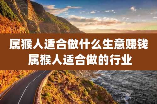 属猴人适合做什么生意赚钱 属猴人适合做的行业