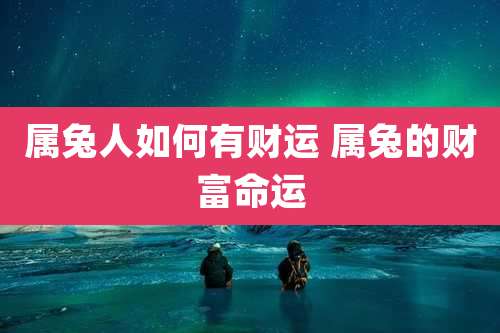 属兔人如何有财运 属兔的财富命运