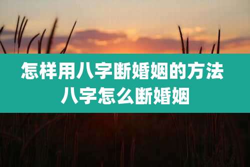 怎样用八字断婚姻的方法 八字怎么断婚姻