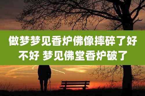 做梦梦见香炉佛像摔碎了好不好 梦见佛堂香炉破了