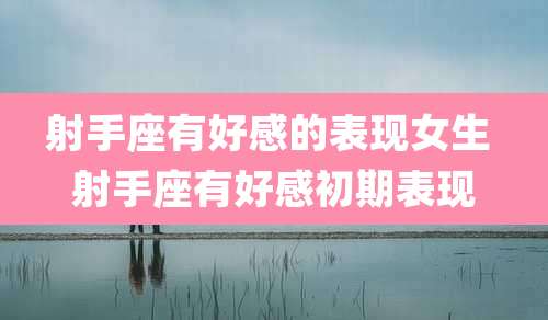射手座有好感的表现女生 射手座有好感初期表现