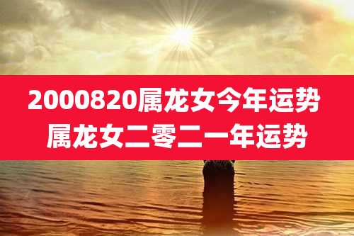 2000820属龙女今年运势 属龙女二零二一年运势