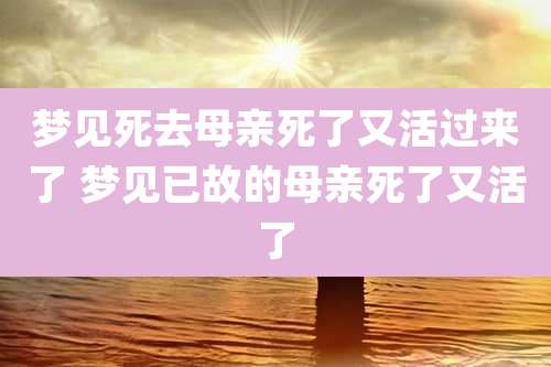 梦见死去母亲死了又活过来了 梦见已故的母亲死了又活了